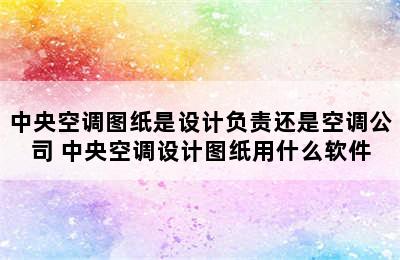 中央空调图纸是设计负责还是空调公司 中央空调设计图纸用什么软件